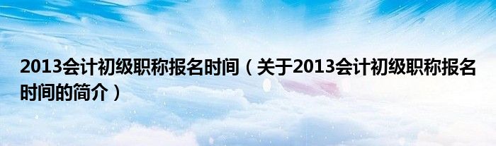 2013會(huì)計(jì)初級(jí)職稱報(bào)名時(shí)間（關(guān)于2013會(huì)計(jì)初級(jí)職稱報(bào)名時(shí)間的簡(jiǎn)介）