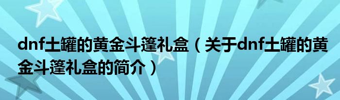 dnf土罐的黃金斗篷禮盒（關于dnf土罐的黃金斗篷禮盒的簡介）