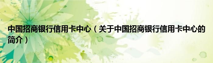 中國招商銀行信用卡中心（關(guān)于中國招商銀行信用卡中心的簡介）