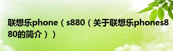 聯(lián)想樂phone（s880（關(guān)于聯(lián)想樂phones880的簡(jiǎn)介））