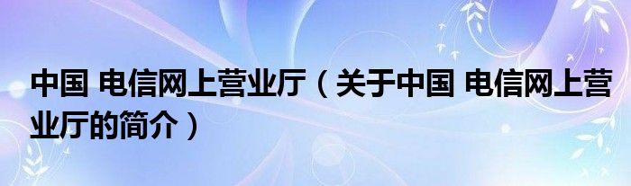 中國 電信網(wǎng)上營業(yè)廳（關(guān)于中國 電信網(wǎng)上營業(yè)廳的簡介）