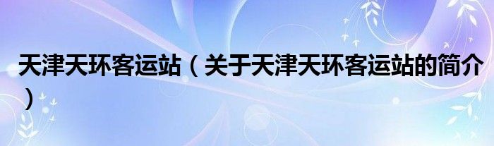 天津天環(huán)客運(yùn)站（關(guān)于天津天環(huán)客運(yùn)站的簡(jiǎn)介）