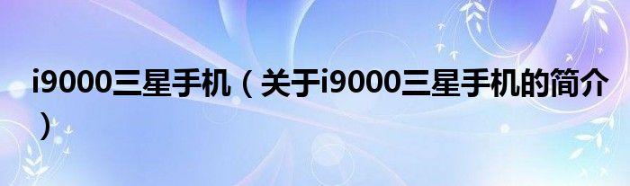 i9000三星手機(jī)（關(guān)于i9000三星手機(jī)的簡(jiǎn)介）