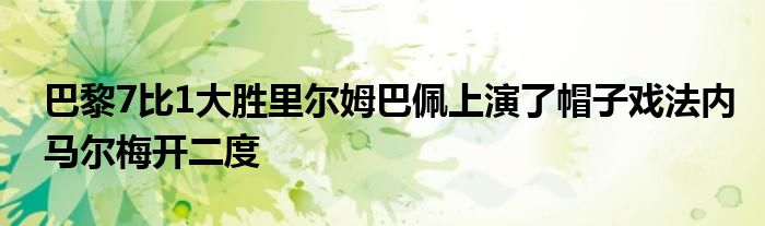 巴黎7比1大勝里爾姆巴佩上演了帽子戲法內(nèi)馬爾梅開二度