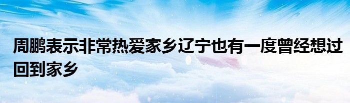 周鵬表示非常熱愛家鄉(xiāng)遼寧也有一度曾經(jīng)想過(guò)回到家鄉(xiāng)