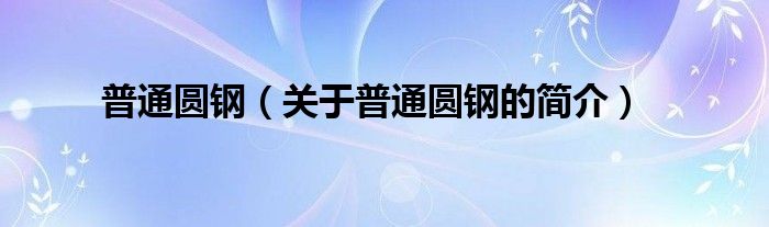 普通圓鋼（關(guān)于普通圓鋼的簡(jiǎn)介）