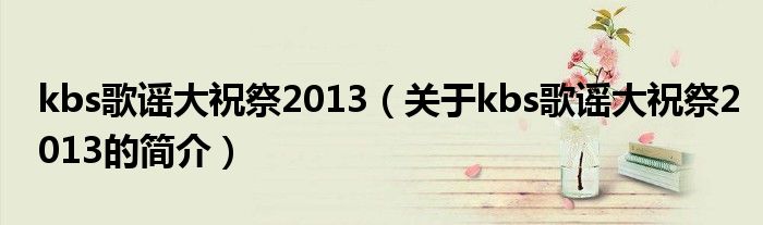 kbs歌謠大祝祭2013（關(guān)于kbs歌謠大祝祭2013的簡(jiǎn)介）