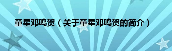 童星鄧?guó)Q賀（關(guān)于童星鄧?guó)Q賀的簡(jiǎn)介）