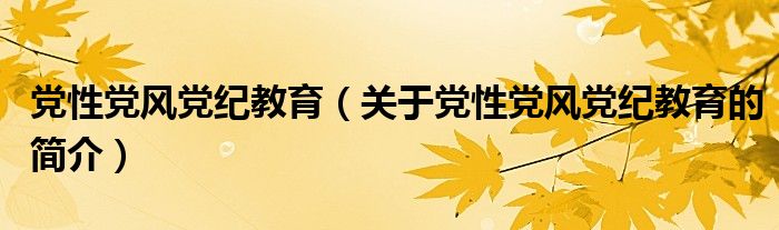 黨性黨風黨紀教育（關(guān)于黨性黨風黨紀教育的簡介）