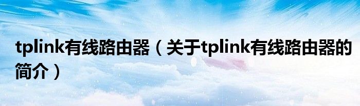 tplink有線路由器（關(guān)于tplink有線路由器的簡(jiǎn)介）