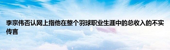 李宗偉否認網上指他在整個羽球職業(yè)生涯中的總收入的不實傳言