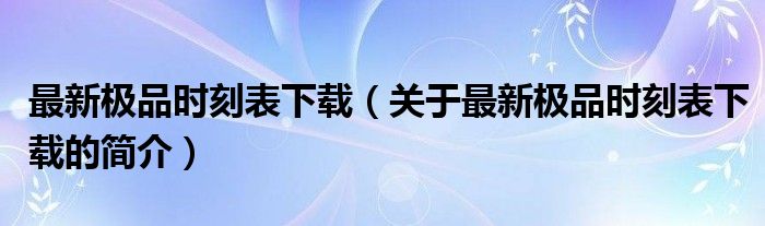 最新極品時刻表下載（關(guān)于最新極品時刻表下載的簡介）