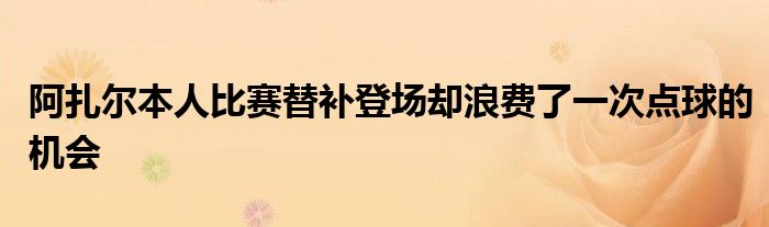 阿扎爾本人比賽替補(bǔ)登場卻浪費了一次點球的機(jī)會