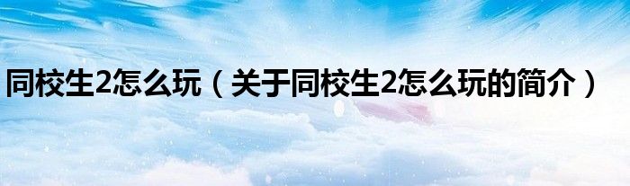 同校生2怎么玩（關于同校生2怎么玩的簡介）