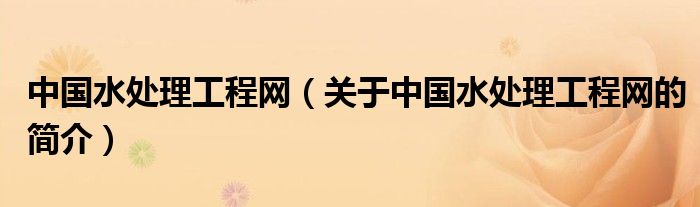 中國水處理工程網(wǎng)（關(guān)于中國水處理工程網(wǎng)的簡介）