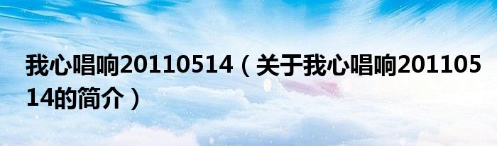 我心唱響20110514（關于我心唱響20110514的簡介）