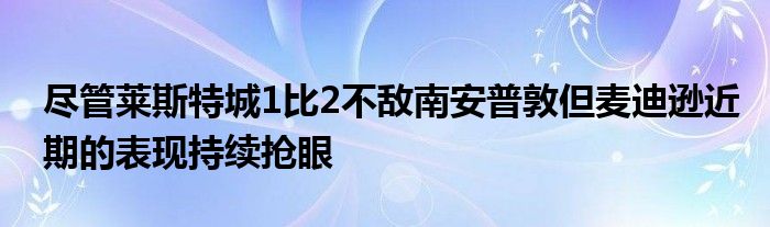 盡管萊斯特城1比2不敵南安普敦但麥迪遜近期的表現持續(xù)搶眼