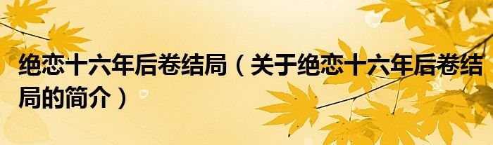 絕戀十六年后卷結(jié)局（關(guān)于絕戀十六年后卷結(jié)局的簡介）