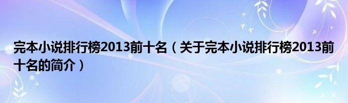 完本小說排行榜2013前十名（關(guān)于完本小說排行榜2013前十名的簡介）