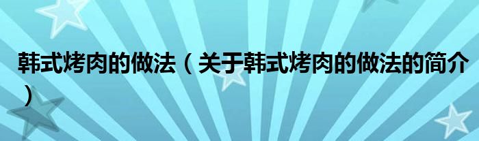 韓式烤肉的做法（關于韓式烤肉的做法的簡介）