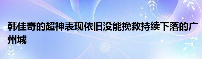 韓佳奇的超神表現依舊沒能挽救持續(xù)下落的廣州城