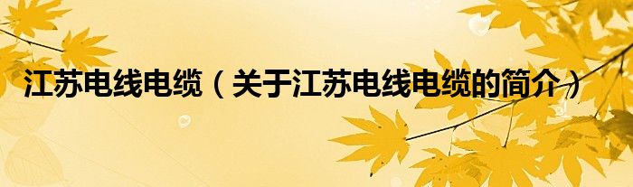 江蘇電線電纜（關(guān)于江蘇電線電纜的簡(jiǎn)介）