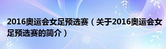 2016奧運(yùn)會女足預(yù)選賽（關(guān)于2016奧運(yùn)會女足預(yù)選賽的簡介）