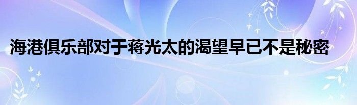 海港俱樂部對于蔣光太的渴望早已不是秘密