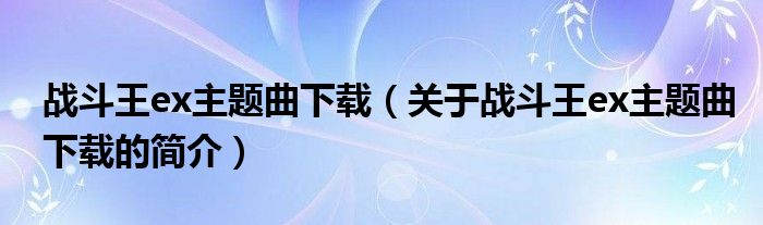 戰(zhàn)斗王ex主題曲下載（關(guān)于戰(zhàn)斗王ex主題曲下載的簡介）