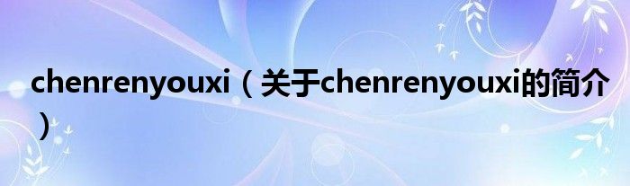 chenrenyouxi（關于chenrenyouxi的簡介）