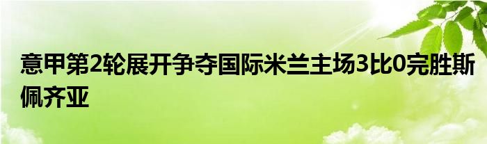 意甲第2輪展開爭奪國際米蘭主場3比0完勝斯佩齊亞