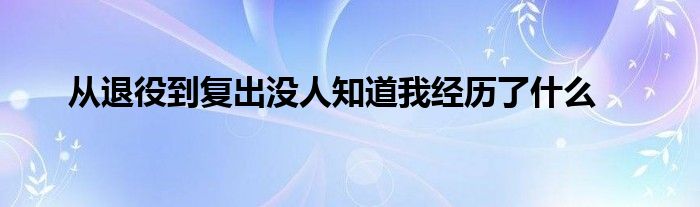 從退役到復(fù)出沒(méi)人知道我經(jīng)歷了什么