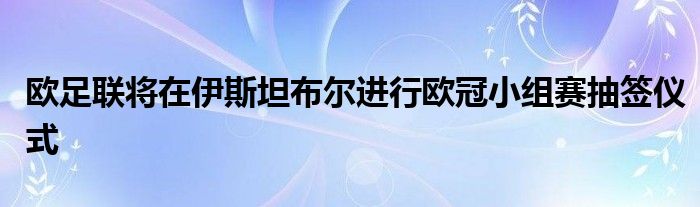 歐足聯(lián)將在伊斯坦布爾進(jìn)行歐冠小組賽抽簽儀式