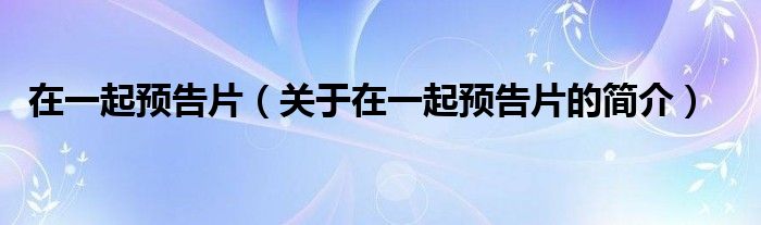 在一起預告片（關(guān)于在一起預告片的簡介）