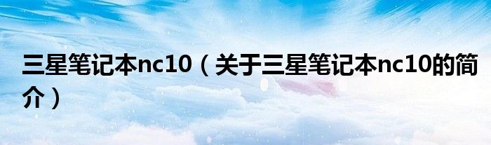 三星筆記本nc10（關(guān)于三星筆記本nc10的簡介）