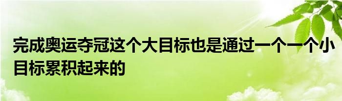 完成奧運(yùn)奪冠這個(gè)大目標(biāo)也是通過一個(gè)一個(gè)小目標(biāo)累積起來(lái)的