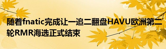 隨著fnatic完成讓一追二翻盤(pán)HAVU歐洲第二輪RMR海選正式結(jié)束