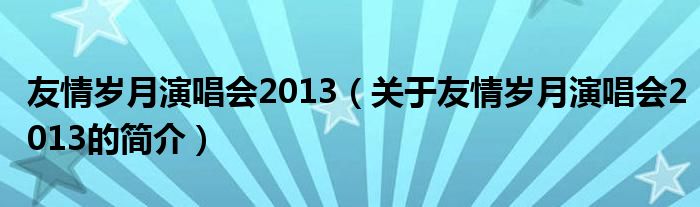 友情歲月演唱會(huì)2013（關(guān)于友情歲月演唱會(huì)2013的簡(jiǎn)介）