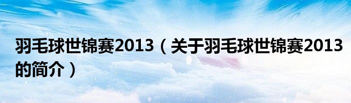 羽毛球世錦賽2013（關(guān)于羽毛球世錦賽2013的簡(jiǎn)介）