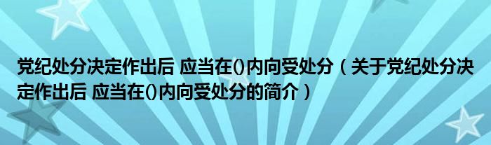 黨紀處分決定作出后 應當在()內(nèi)向受處分（關(guān)于黨紀處分決定作出后 應當在()內(nèi)向受處分的簡介）