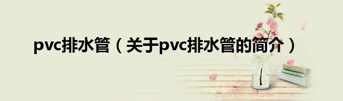 pvc排水管（關(guān)于pvc排水管的簡(jiǎn)介）