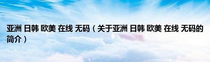 亞洲 日韓 歐美 在線(xiàn) 無(wú)碼（關(guān)于亞洲 日韓 歐美 在線(xiàn) 無(wú)碼的簡(jiǎn)介）