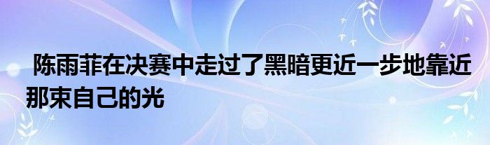  陳雨菲在決賽中走過(guò)了黑暗更近一步地靠近那束自己的光