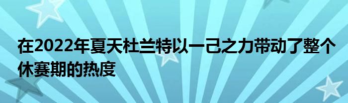 在2022年夏天杜蘭特以一己之力帶動了整個休賽期的熱度