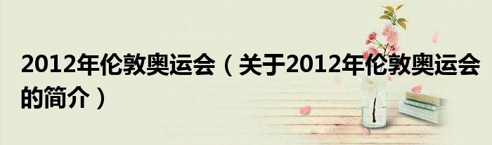 2012年倫敦奧運(yùn)會(huì)（關(guān)于2012年倫敦奧運(yùn)會(huì)的簡(jiǎn)介）