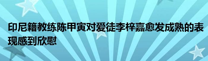 印尼籍教練陳甲寅對愛徒李梓嘉愈發(fā)成熟的表現(xiàn)感到欣慰