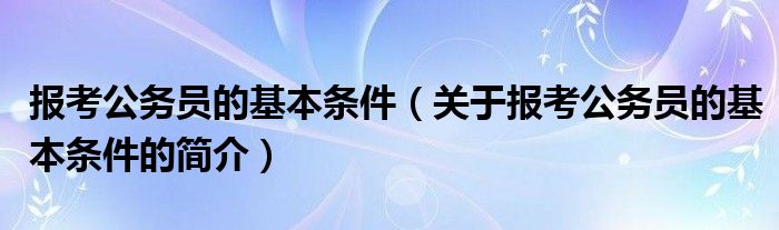 報考公務(wù)員的基本條件（關(guān)于報考公務(wù)員的基本條件的簡介）