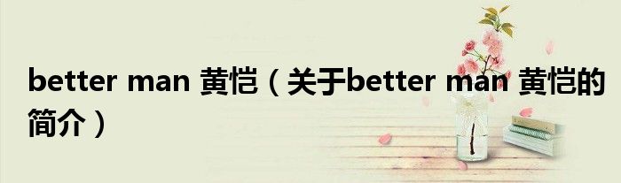 better man 黃愷（關(guān)于better man 黃愷的簡(jiǎn)介）