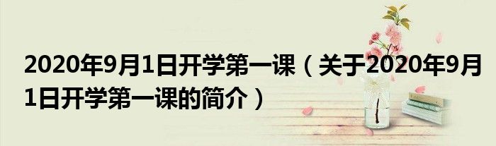 2020年9月1日開學第一課（關(guān)于2020年9月1日開學第一課的簡介）