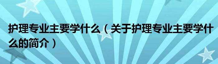 護理專業(yè)主要學什么（關(guān)于護理專業(yè)主要學什么的簡介）